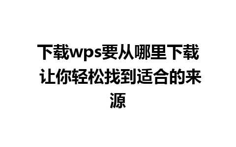 下载wps要从哪里下载 让你轻松找到适合的来源