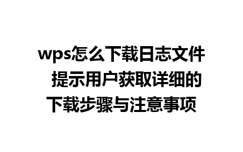 wps怎么下载日志文件  提示用户获取详细的下载步骤与注意事项