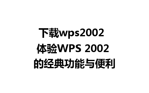 下载wps2002  体验WPS 2002 的经典功能与便利