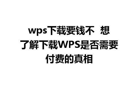 wps下载要钱不  想了解下载WPS是否需要付费的真相