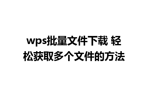 wps批量文件下载 轻松获取多个文件的方法