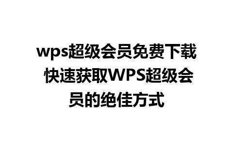 wps超级会员免费下载 快速获取WPS超级会员的绝佳方式