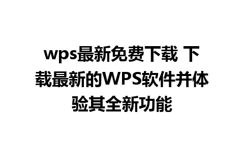 wps最新免费下载 下载最新的WPS软件并体验其全新功能