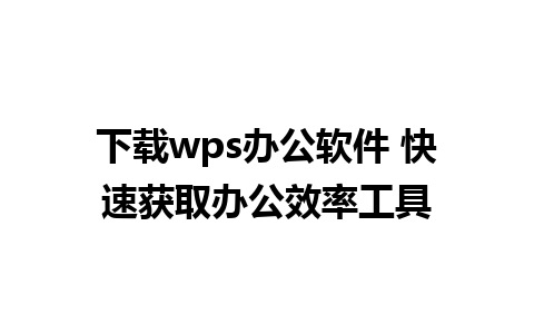 下载wps办公软件 快速获取办公效率工具