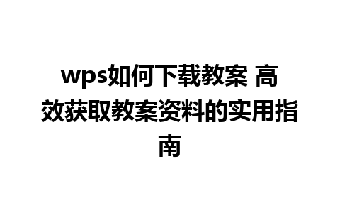 wps如何下载教案 高效获取教案资料的实用指南