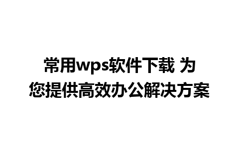 常用wps软件下载 为您提供高效办公解决方案