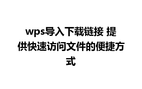 wps导入下载链接 提供快速访问文件的便捷方式