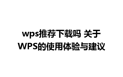 wps推荐下载吗 关于WPS的使用体验与建议