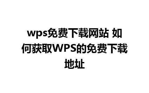 wps免费下载网站 如何获取WPS的免费下载地址