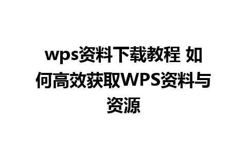 wps资料下载教程 如何高效获取WPS资料与资源