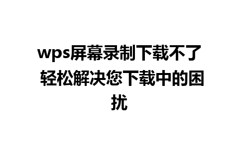 wps屏幕录制下载不了 轻松解决您下载中的困扰