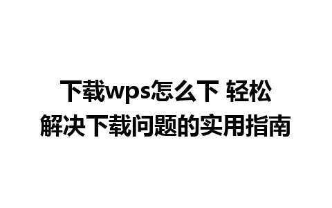 下载wps怎么下 轻松解决下载问题的实用指南