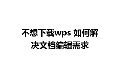 不想下载wps 如何解决文档编辑需求