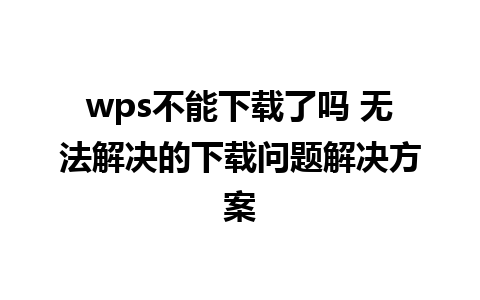 wps不能下载了吗 无法解决的下载问题解决方案