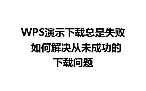 WPS演示下载总是失败  如何解决从未成功的下载问题