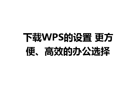 下载WPS的设置 更方便、高效的办公选择