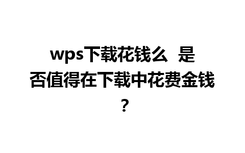 wps下载花钱么  是否值得在下载中花费金钱？