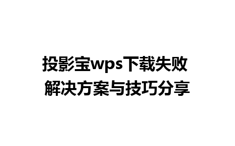 投影宝wps下载失败 解决方案与技巧分享