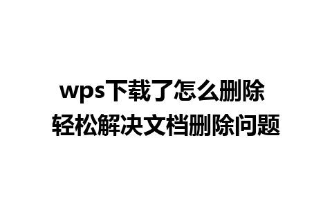 wps下载了怎么删除 轻松解决文档删除问题