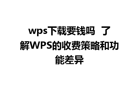 wps下载要钱吗  了解WPS的收费策略和功能差异