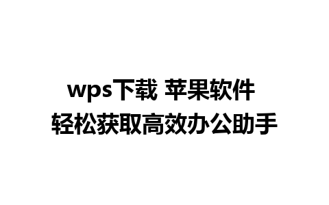 wps下载 苹果软件 轻松获取高效办公助手