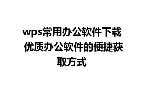 wps常用办公软件下载 优质办公软件的便捷获取方式