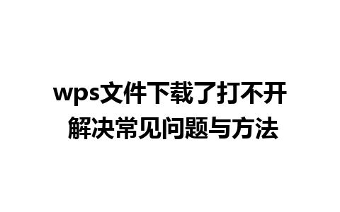 wps文件下载了打不开 解决常见问题与方法