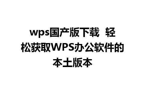 wps国产版下载  轻松获取WPS办公软件的本土版本