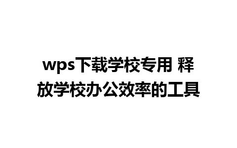 wps下载学校专用 释放学校办公效率的工具