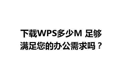 下载WPS多少M 足够满足您的办公需求吗？