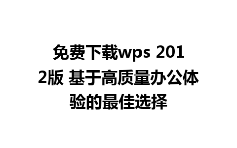 免费下载wps 2012版 基于高质量办公体验的最佳选择