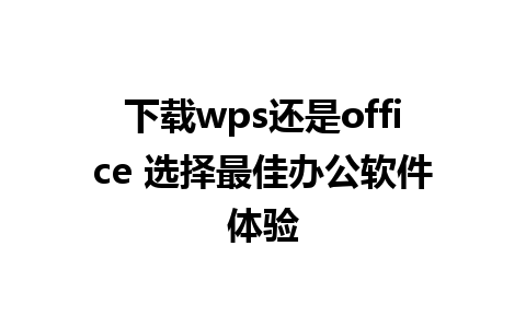 下载wps还是office 选择最佳办公软件体验