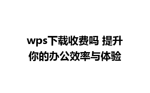 wps下载收费吗 提升你的办公效率与体验