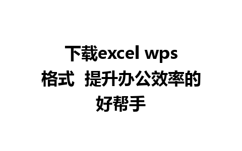 下载excel wps格式  提升办公效率的好帮手