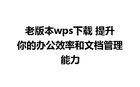 老版本wps下载 提升你的办公效率和文档管理能力