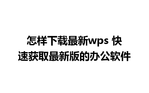 怎样下载最新wps 快速获取最新版的办公软件