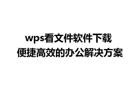 wps看文件软件下载 便捷高效的办公解决方案