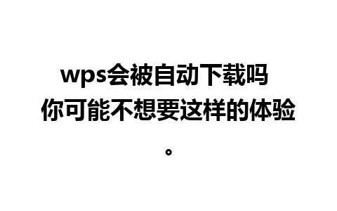 wps会被自动下载吗 你可能不想要这样的体验。