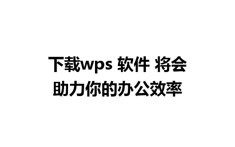 下载wps 软件 将会助力你的办公效率