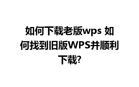 如何下载老版wps 如何找到旧版WPS并顺利下载?