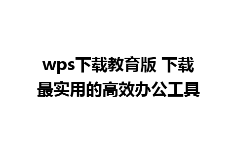 wps下载教育版 下载最实用的高效办公工具