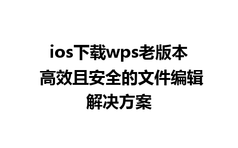 ios下载wps老版本 高效且安全的文件编辑解决方案