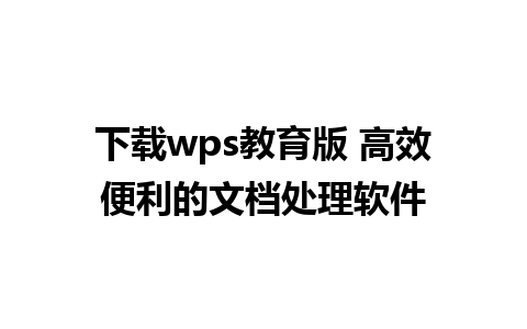 下载wps教育版 高效便利的文档处理软件