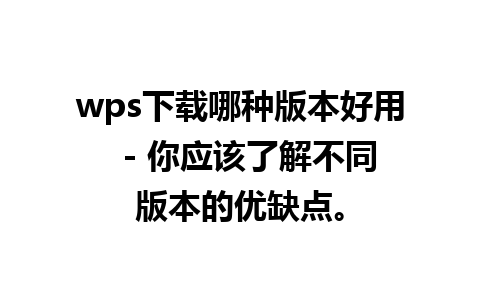 wps下载哪种版本好用  - 你应该了解不同版本的优缺点。