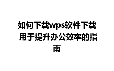 如何下载wps软件下载 用于提升办公效率的指南