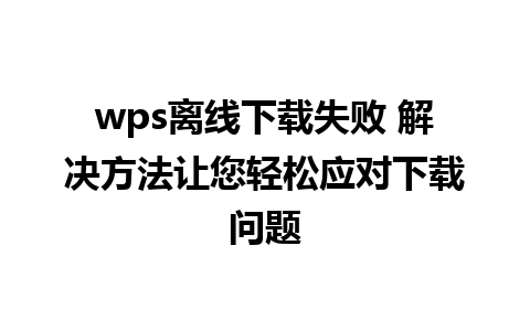 wps离线下载失败 解决方法让您轻松应对下载问题