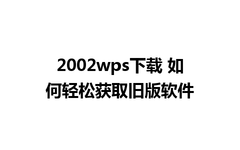 2002wps下载 如何轻松获取旧版软件