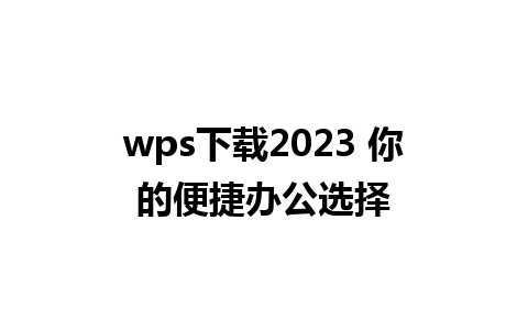 wps下载2023 你的便捷办公选择