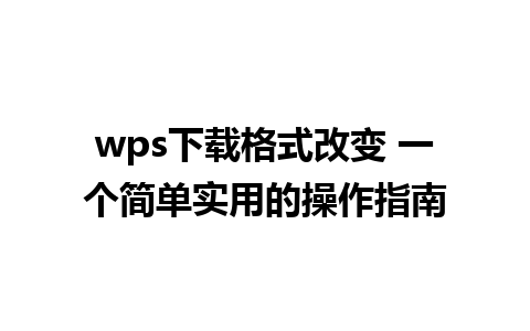 wps下载格式改变 一个简单实用的操作指南