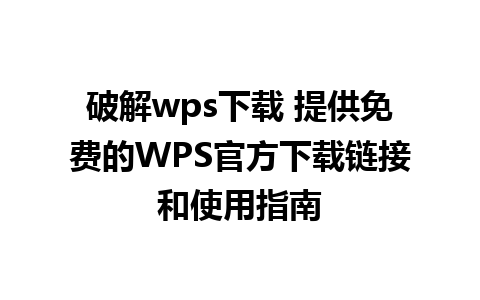 破解wps下载 提供免费的WPS官方下载链接和使用指南